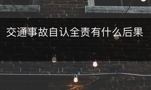 交通事故自认全责有什么后果