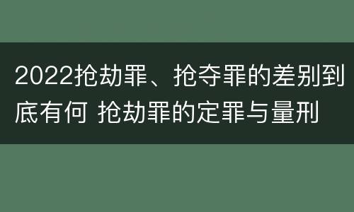 2022抢劫罪、抢夺罪的差别到底有何 抢劫罪的定罪与量刑