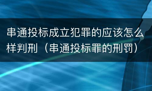 串通投标成立犯罪的应该怎么样判刑（串通投标罪的刑罚）