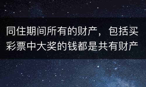 同住期间所有的财产，包括买彩票中大奖的钱都是共有财产吗