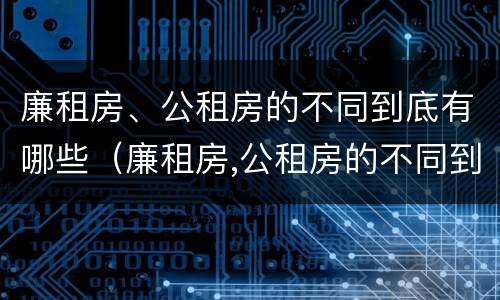 廉租房、公租房的不同到底有哪些（廉租房,公租房的不同到底有哪些区别）