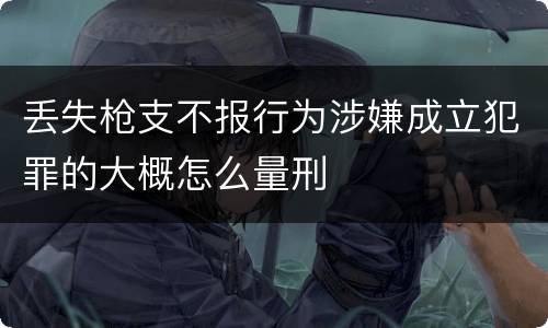 丢失枪支不报行为涉嫌成立犯罪的大概怎么量刑