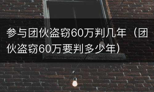 参与团伙盗窃60万判几年（团伙盗窃60万要判多少年）