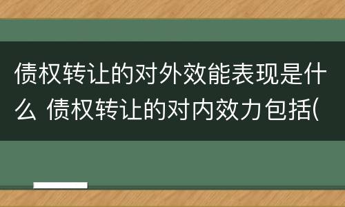 债权转让的对外效能表现是什么 债权转让的对内效力包括(多选题