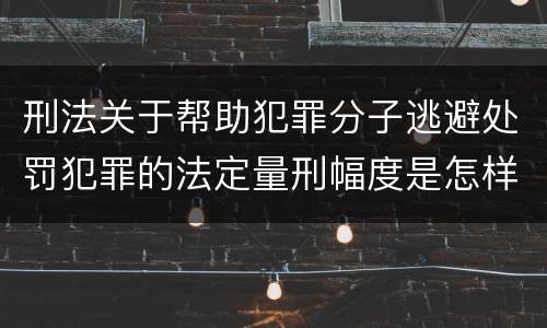 刑法关于帮助犯罪分子逃避处罚犯罪的法定量刑幅度是怎样的