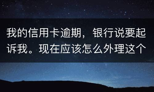我的信用卡逾期，银行说要起诉我。现在应该怎么外理这个事情