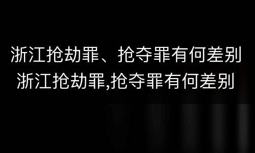 浙江抢劫罪、抢夺罪有何差别 浙江抢劫罪,抢夺罪有何差别处罚