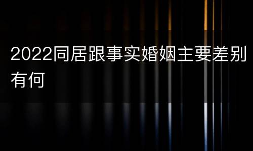 2022同居跟事实婚姻主要差别有何