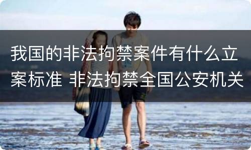 我国的非法拘禁案件有什么立案标准 非法拘禁全国公安机关应该怎么处理