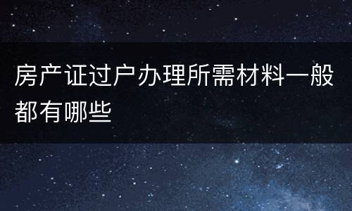 房产证过户办理所需材料一般都有哪些