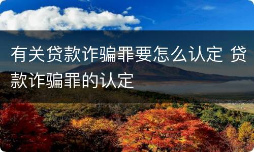 有关贷款诈骗罪要怎么认定 贷款诈骗罪的认定