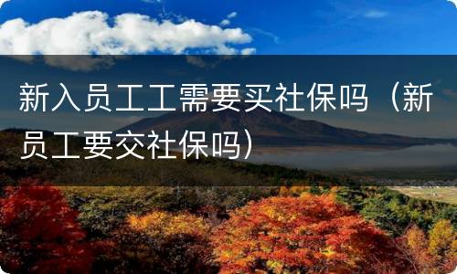 新入员工工需要买社保吗（新员工要交社保吗）