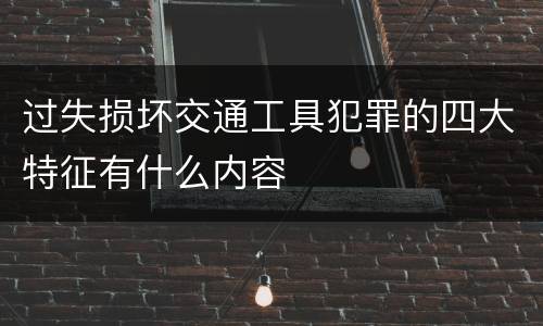 过失损坏交通工具犯罪的四大特征有什么内容