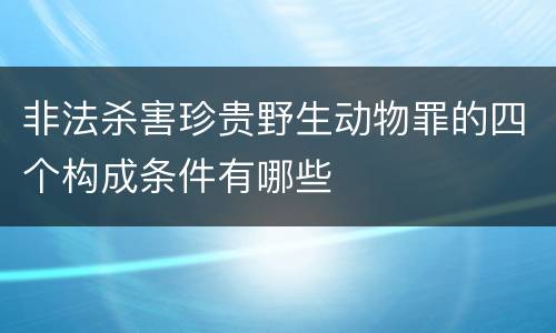 非法杀害珍贵野生动物罪的四个构成条件有哪些