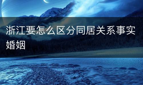 浙江要怎么区分同居关系事实婚姻