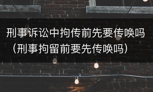 刑事诉讼中拘传前先要传唤吗（刑事拘留前要先传唤吗）