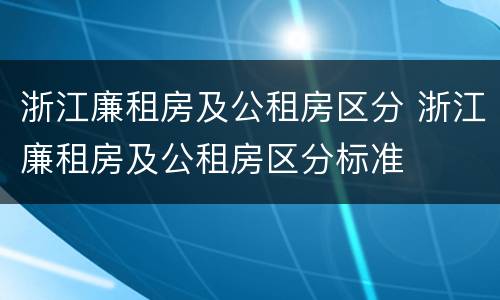 浙江廉租房及公租房区分 浙江廉租房及公租房区分标准