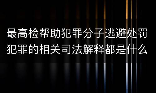 最高检帮助犯罪分子逃避处罚犯罪的相关司法解释都是什么