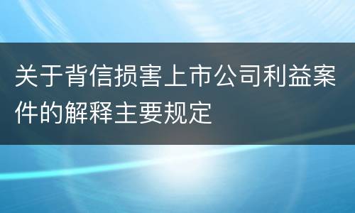 关于背信损害上市公司利益案件的解释主要规定