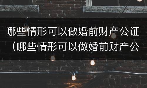 哪些情形可以做婚前财产公证（哪些情形可以做婚前财产公证处理）