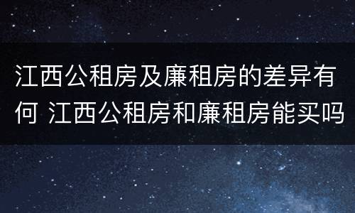 江西公租房及廉租房的差异有何 江西公租房和廉租房能买吗