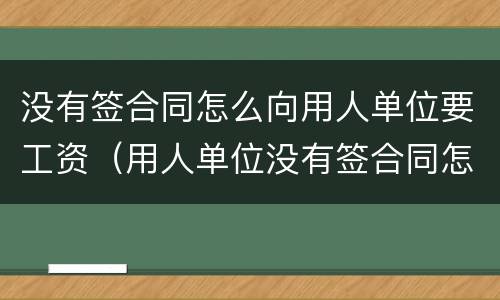 没有签合同怎么向用人单位要工资（用人单位没有签合同怎么拿工资）