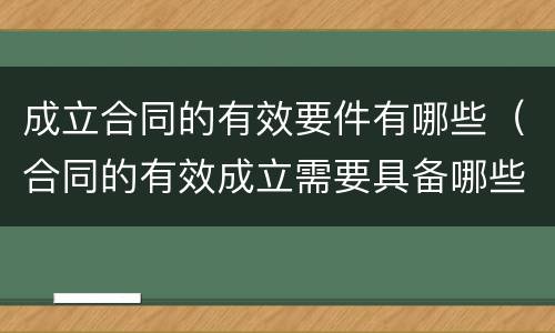 成立合同的有效要件有哪些（合同的有效成立需要具备哪些条件）