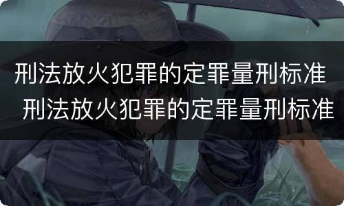 刑法放火犯罪的定罪量刑标准 刑法放火犯罪的定罪量刑标准是多少