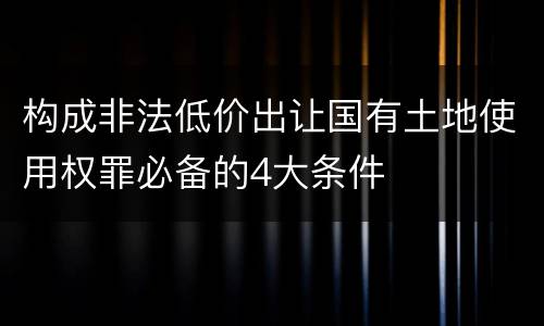 构成非法低价出让国有土地使用权罪必备的4大条件