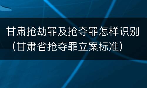 甘肃抢劫罪及抢夺罪怎样识别（甘肃省抢夺罪立案标准）