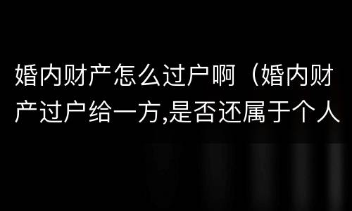 婚内财产怎么过户啊（婚内财产过户给一方,是否还属于个人财产）
