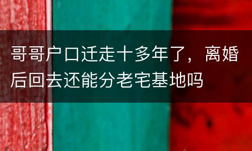哥哥户口迁走十多年了，离婚后回去还能分老宅基地吗