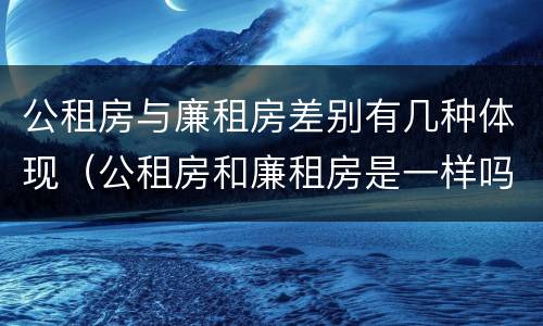 公租房与廉租房差别有几种体现（公租房和廉租房是一样吗）
