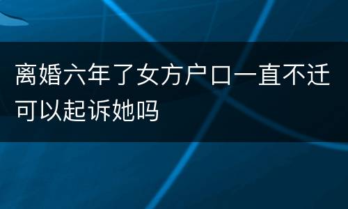 离婚六年了女方户口一直不迁可以起诉她吗