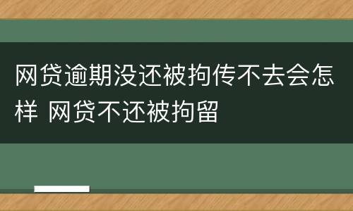 网贷逾期没还被拘传不去会怎样 网贷不还被拘留