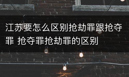 江苏要怎么区别抢劫罪跟抢夺罪 抢夺罪抢劫罪的区别