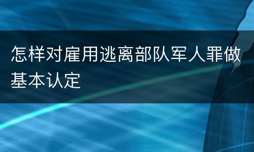 怎样对雇用逃离部队军人罪做基本认定