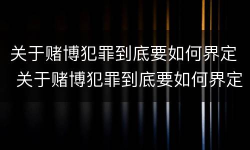 关于赌博犯罪到底要如何界定 关于赌博犯罪到底要如何界定罪名