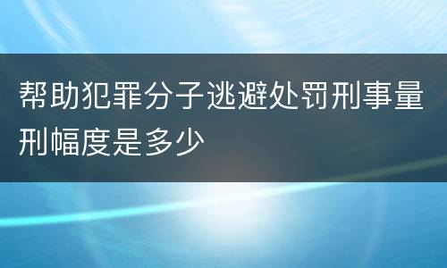 帮助犯罪分子逃避处罚刑事量刑幅度是多少