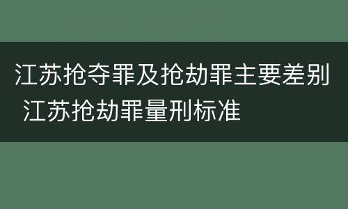 江苏抢夺罪及抢劫罪主要差别 江苏抢劫罪量刑标准