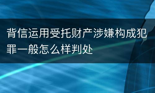 背信运用受托财产涉嫌构成犯罪一般怎么样判处