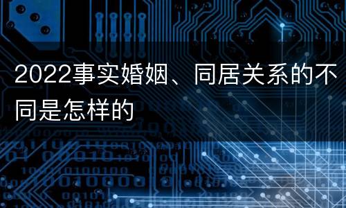 2022事实婚姻、同居关系的不同是怎样的