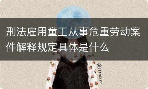 刑法雇用童工从事危重劳动案件解释规定具体是什么
