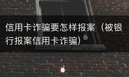 信用卡诈骗要怎样报案（被银行报案信用卡诈骗）