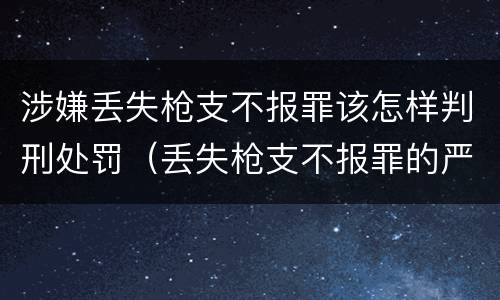 涉嫌丢失枪支不报罪该怎样判刑处罚（丢失枪支不报罪的严重后果）