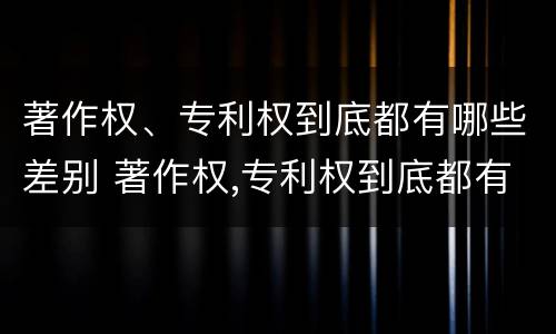 著作权、专利权到底都有哪些差别 著作权,专利权到底都有哪些差别和不足