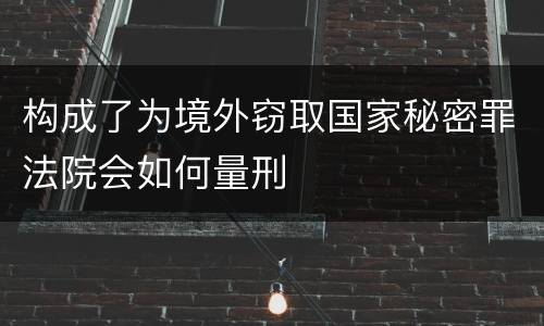构成了为境外窃取国家秘密罪法院会如何量刑