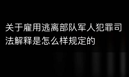 关于雇用逃离部队军人犯罪司法解释是怎么样规定的