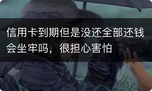 信用卡到期但是没还全部还钱会坐牢吗，很担心害怕