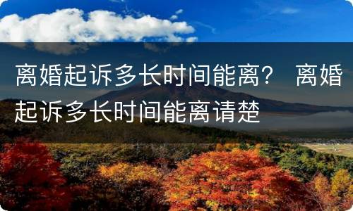 离婚起诉多长时间能离？ 离婚起诉多长时间能离请楚